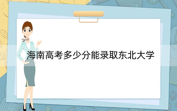 海南高考多少分能录取东北大学？附2022-2024年最低录取分数线