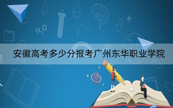 安徽高考多少分报考广州东华职业学院？附2022-2024年最低录取分数线