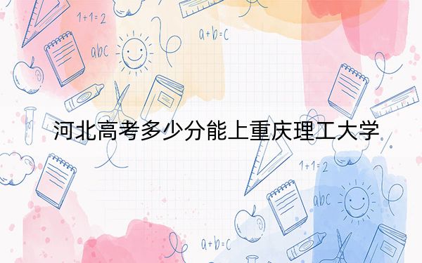 河北高考多少分能上重庆理工大学？附2022-2024年最低录取分数线