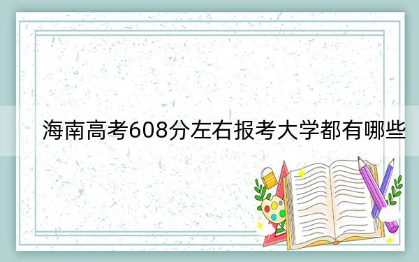 海南高考608分左右报考大学都有哪些？ 2024年一共30所大学录取