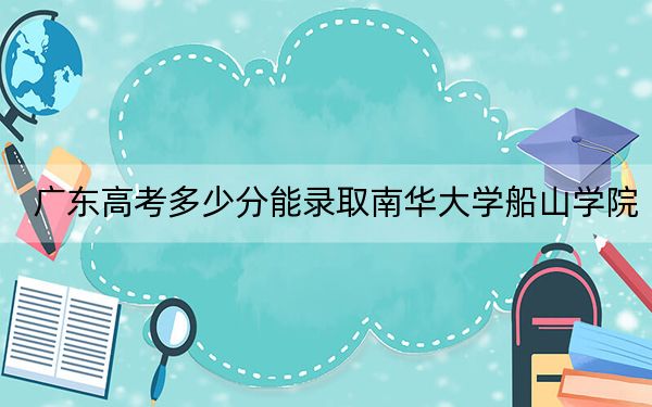 广东高考多少分能录取南华大学船山学院？2024年历史类488分 物理类488分