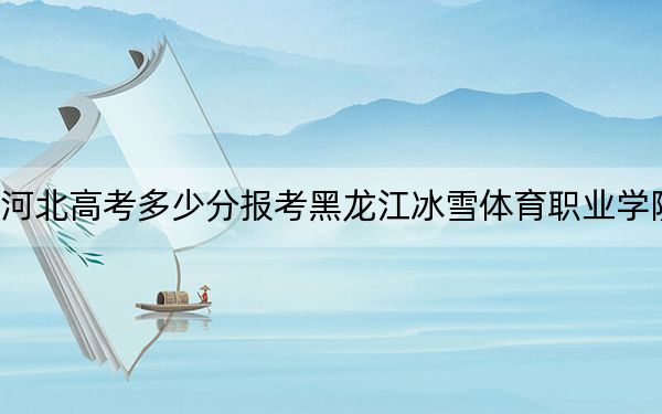河北高考多少分报考黑龙江冰雪体育职业学院？附2022-2024年最低录取分数线
