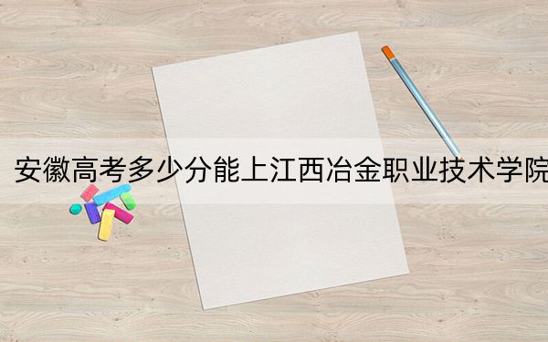 安徽高考多少分能上江西冶金职业技术学院？附2022-2024年最低录取分数线