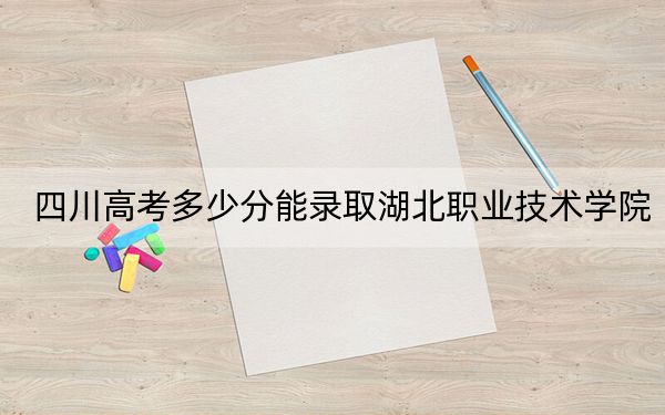 四川高考多少分能录取湖北职业技术学院？附2022-2024年最低录取分数线