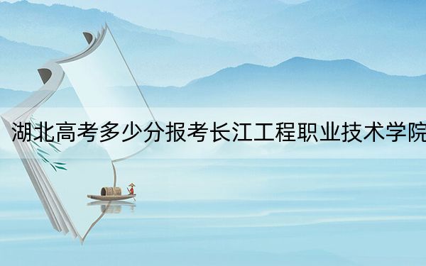 湖北高考多少分报考长江工程职业技术学院?2024年历史类364分 物理类最低357分