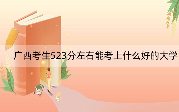 广西考生523分左右能考上什么好的大学？（供2025年考生参考）