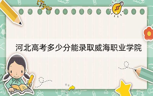 河北高考多少分能录取威海职业学院?附2022-2024年最低录取分数线