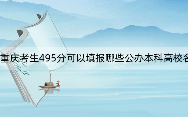 重庆考生495分可以填报哪些公办本科高校名单？ 2024年一共70所大学录取