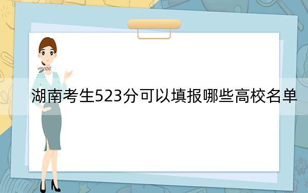 湖南考生523分可以填报哪些高校名单？（供2025年考生参考）
