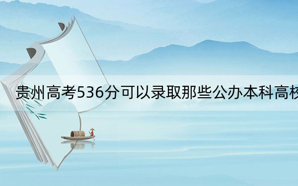 贵州高考536分可以录取那些公办本科高校？ 2024年一共17所大学录取