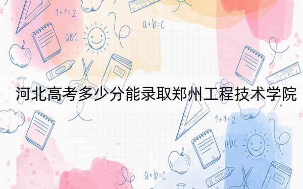 河北高考多少分能录取郑州工程技术学院？附2022-2024年最低录取分数线