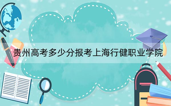 贵州高考多少分报考上海行健职业学院？2024年历史类录取分387分 物理类录取分347分