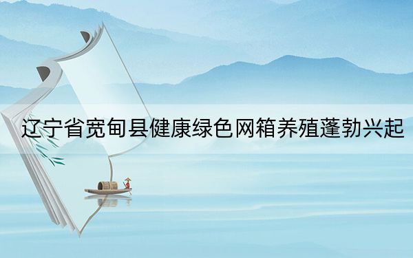 辽宁省宽甸县健康绿色网箱养殖蓬勃兴起