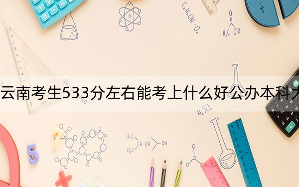 云南考生533分左右能考上什么好公办本科大学? 2024年高考有50所最低分在533左右的大学