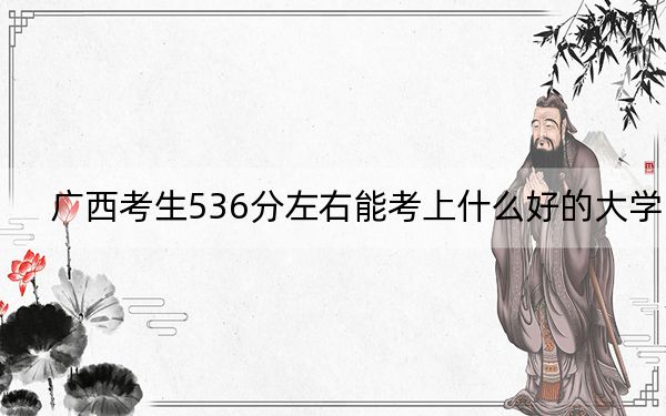 广西考生536分左右能考上什么好的大学？（附带近三年高考大学录取名单）