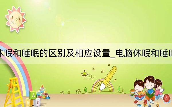 电脑休眠和睡眠的区别及相应设置_电脑休眠和睡眠的区别