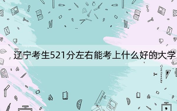 辽宁考生521分左右能考上什么好的大学？ 2025年高考可以填报20所大学
