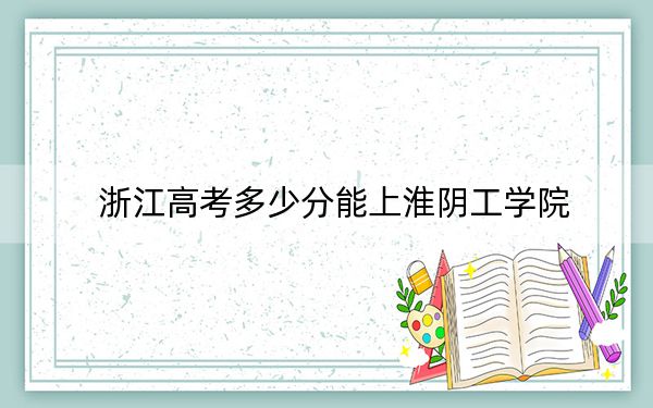 浙江高考多少分能上淮阴工学院？附2022-2024年院校投档线