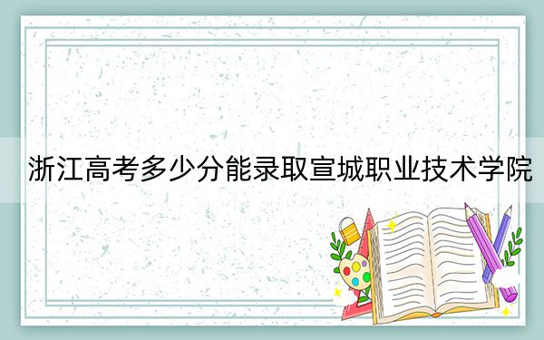 浙江高考多少分能录取宣城职业技术学院?2024年综合投档线427分