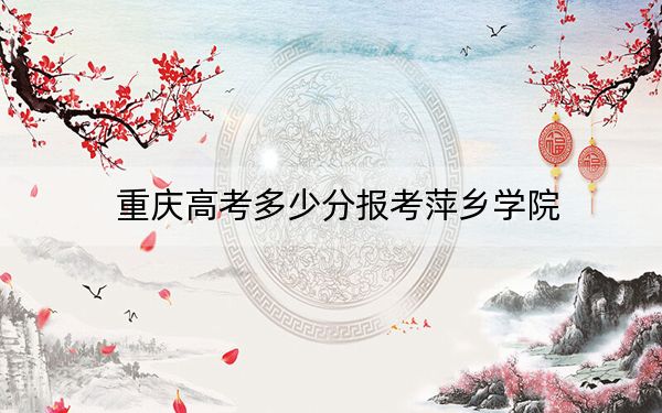 重庆高考多少分报考萍乡学院？2024年历史类491分 物理类最低490分