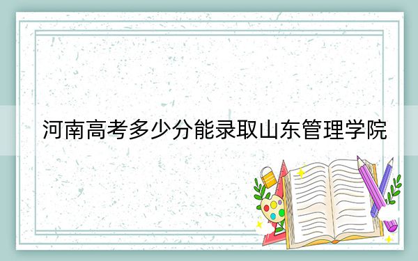 河南高考多少分能录取山东管理学院？附2022-2024年最低录取分数线