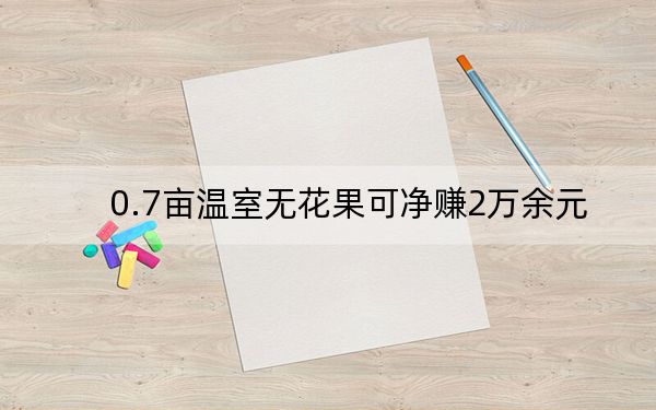 0.7亩温室无花果可净赚2万余元