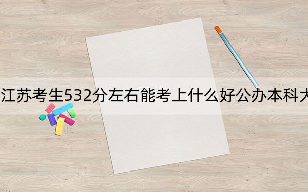 江苏考生532分左右能考上什么好公办本科大学？ 2025年高考可以填报70所大学