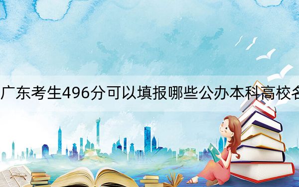 广东考生496分可以填报哪些公办本科高校名单？ 2024年高考有70所最低分在496左右的大学