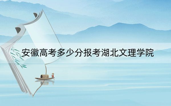 安徽高考多少分报考湖北文理学院？2024年历史类投档线488分 物理类511分