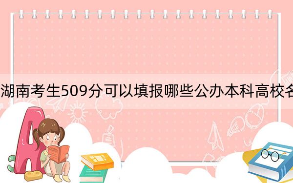 湖南考生509分可以填报哪些公办本科高校名单?(供2025届高三考生参考)