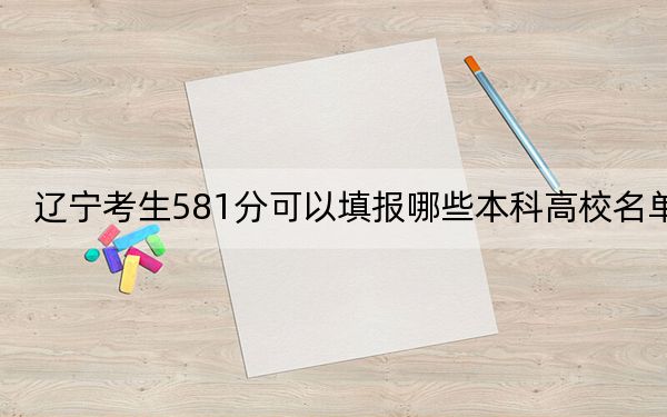 辽宁考生581分可以填报哪些本科高校名单? 2025年高考可以填报21所大学