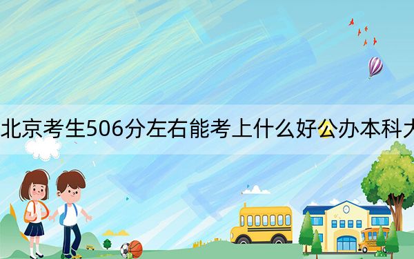 北京考生506分左右能考上什么好公办本科大学？ 2025年高考可以填报26所大学