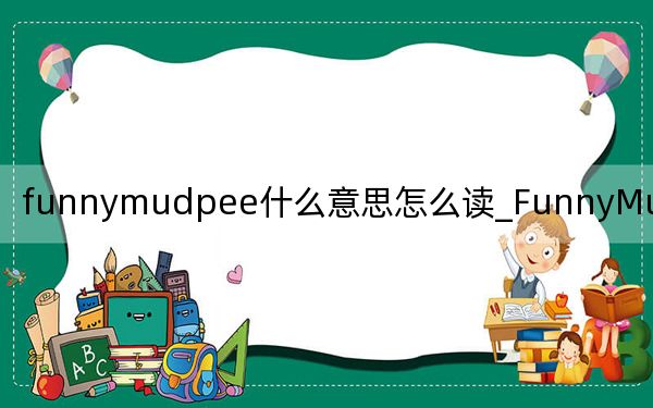 funnymudpee什么意思怎么读_FunnyMudPee什么意思