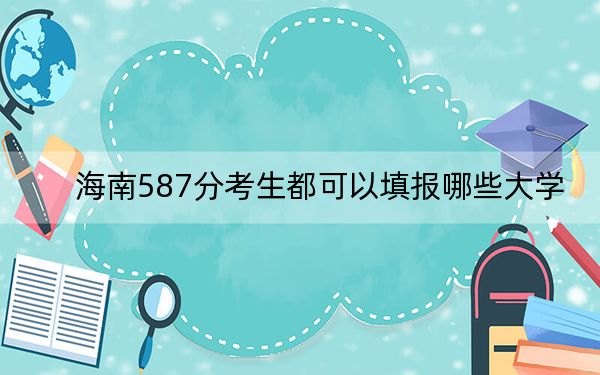 海南587分考生都可以填报哪些大学？ 2024年一共47所大学录取
