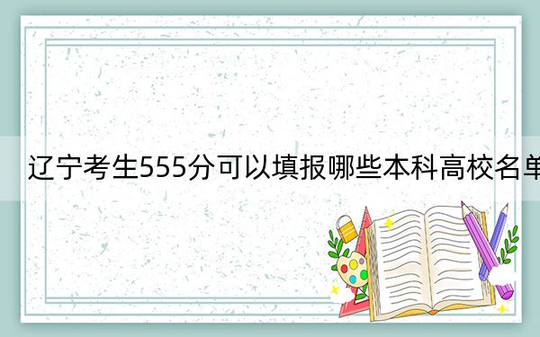 辽宁考生555分可以填报哪些本科高校名单?(供2025届高三考生参考)