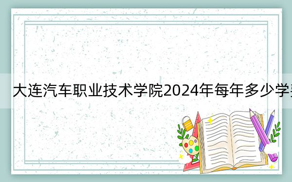 大连汽车职业技术学院2024年每年多少学费？每年9900元-13900元（供青海考生参考）