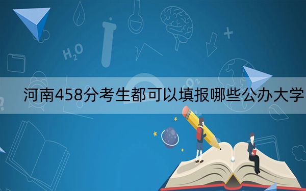 河南458分考生都可以填报哪些公办大学?(附带近三年高考大学录取名单)