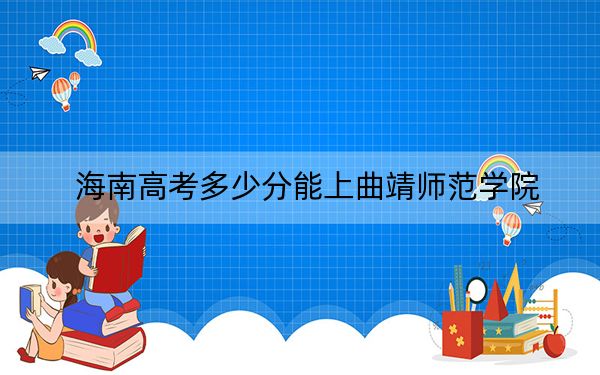 海南高考多少分能上曲靖师范学院？2024年综合投档线526分