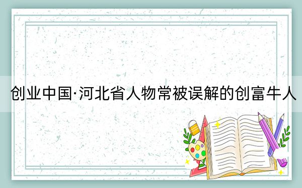 创业中国·河北省人物常被误解的创富牛人