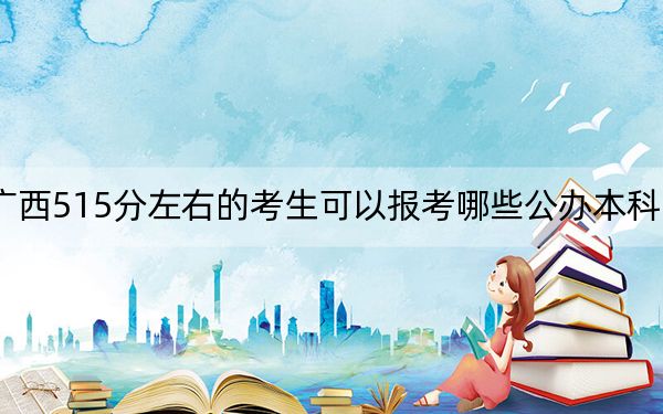广西515分左右的考生可以报考哪些公办本科大学？（附带2022-2024年515录取名单）