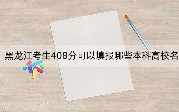 黑龙江考生408分可以填报哪些本科高校名单？（供2025届考生填报志愿参考）