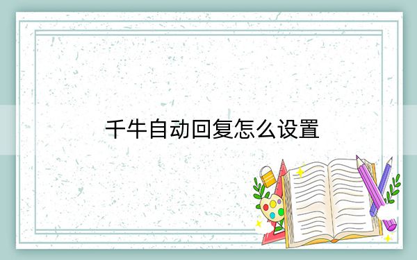 千牛自动回复怎么设置？千牛设置自动回复教程