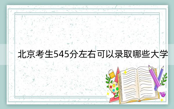 北京考生545分左右可以录取哪些大学？ 2024年录取最低分545的大学