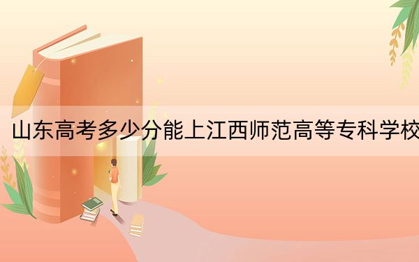 山东高考多少分能上江西师范高等专科学校？附2022-2024年最低录取分数线