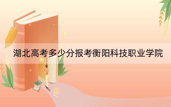 湖北高考多少分报考衡阳科技职业学院?2024年历史类最低200分 物理类录取分266分