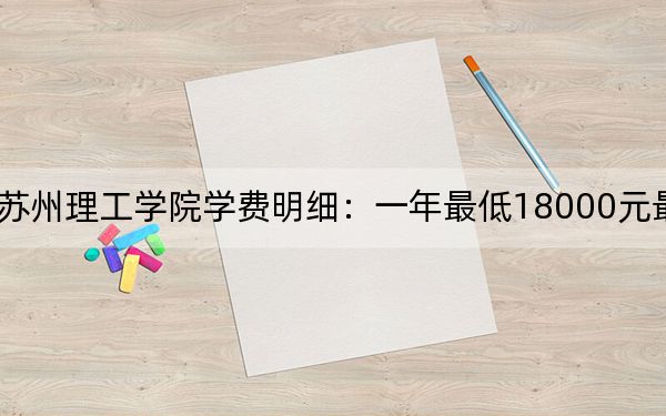2024年江苏科技大学苏州理工学院学费明细：一年最低18000元最高20000元（各专业收费标准）