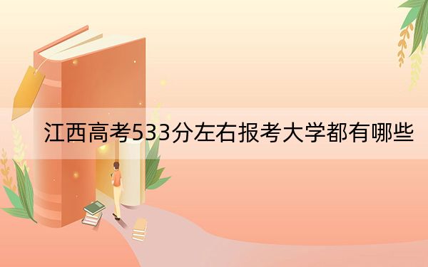 江西高考533分左右报考大学都有哪些?(附带2022-2024年533左右大学名单)