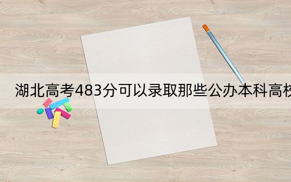 湖北高考483分可以录取那些公办本科高校? 2025年高考可以填报70所大学