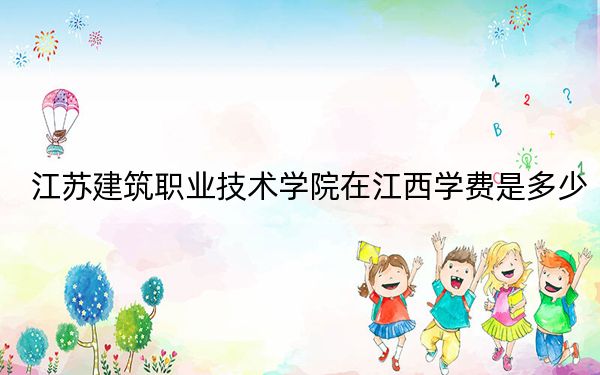 江苏建筑职业技术学院在江西学费是多少？招生计划？录取分数线是多少？