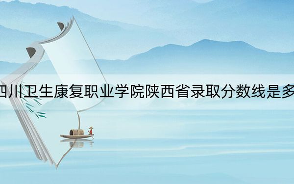 四川卫生康复职业学院陕西省录取分数线是多少？2025年陕西考生参考